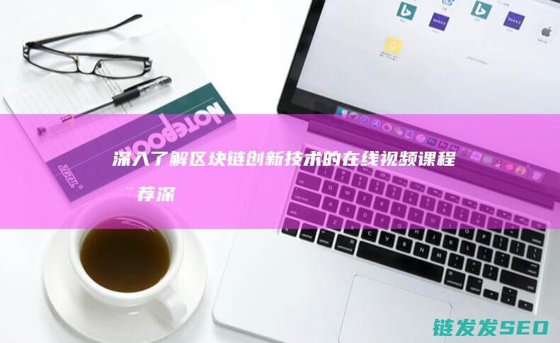 深入了解区块链创新技术的在线视频课程推荐 (深入了解区块链的能力与局限)