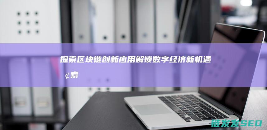 探索区块链创新应用：解锁数字经济新机遇 (探索区块链创始人是谁)