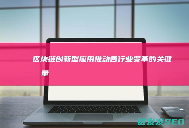 区块链创新型应用：推动各行业变革的关键力量 (区块链创新解决方案)