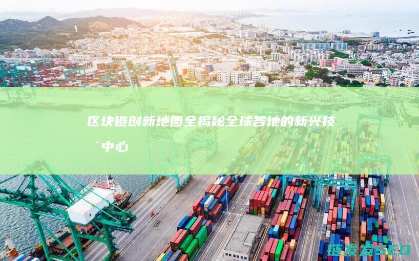 区块链创新地图全揭秘：全球各地的新兴技术中心 (区块链创新解决方案)