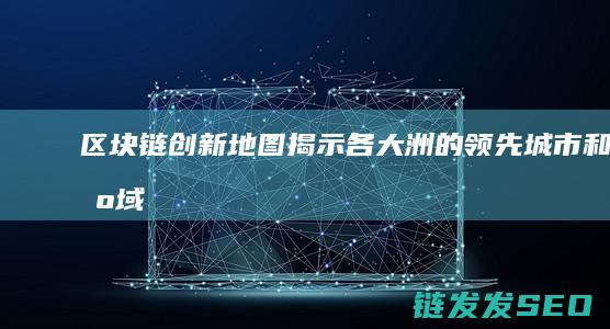 区块链创新地图：揭示各大洲的领先城市和区域 (区块链创新解决方案)