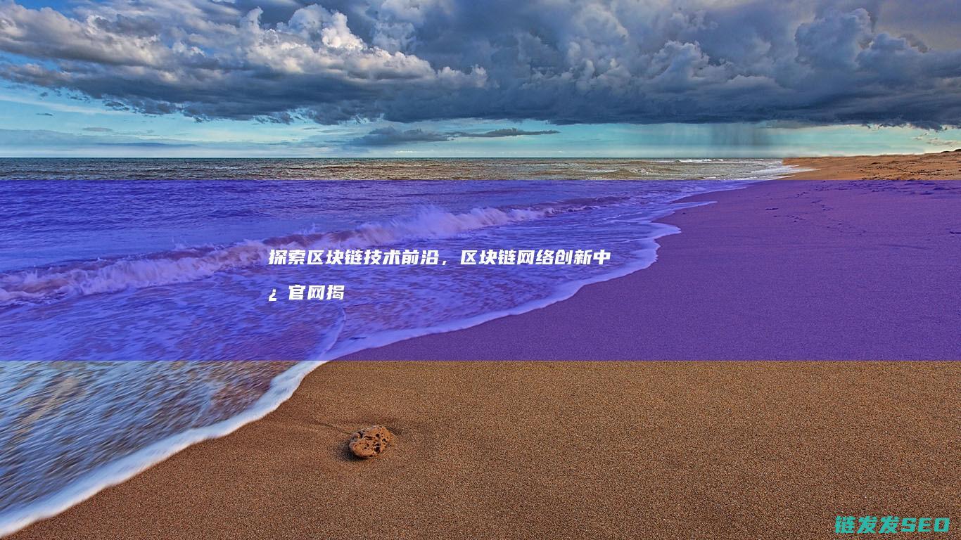 探索区块链技术前沿，区块链网络创新中心官网揭开神秘面纱 (探索区块链技术在非税收入征收 房地产交易)