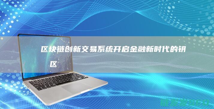 区块链创新交易系统：开启金融新时代的钥匙 (区块链技术创新)