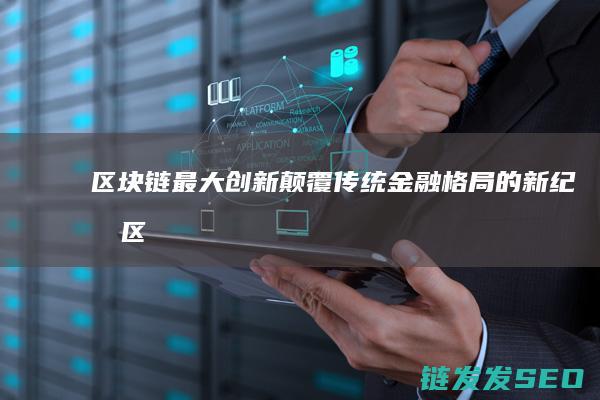区块链最大创新：颠覆传统金融格局的新纪元 (区块链最大创意是什么)