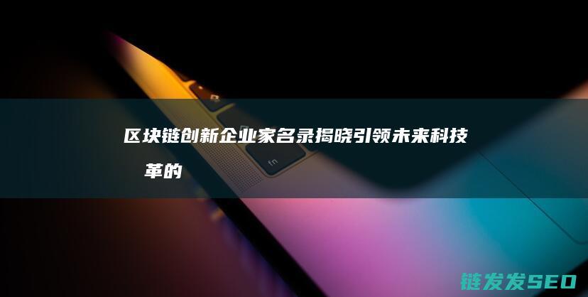 区块链创新企业家名录揭晓：引领未来科技变革的关键人物 (区块链创新企业有哪些)