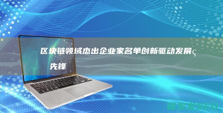 区块链领域杰出企业家名单：创新驱动发展的先锋 (区块链snark)