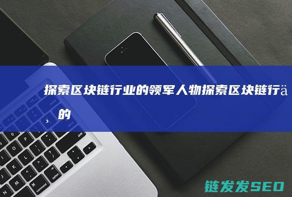 探索区块链行业的领军人物： (探索区块链行业的意义)