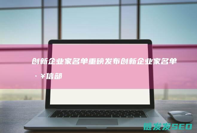 创新企业家名单重磅发布 (创新企业家名单 工信部发布 江西)