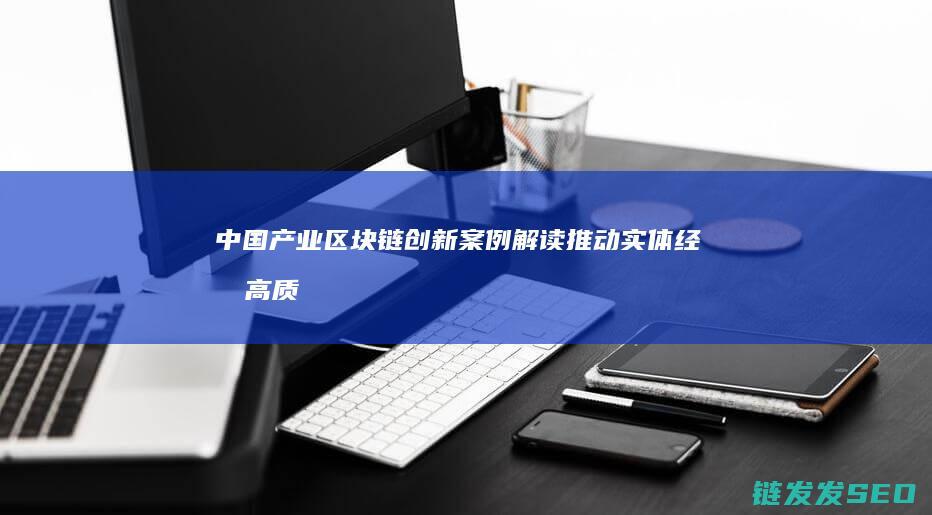 中国产业区块链创新案例解读：推动实体经济高质量发展 (中国产业区块链发展报告(2023))