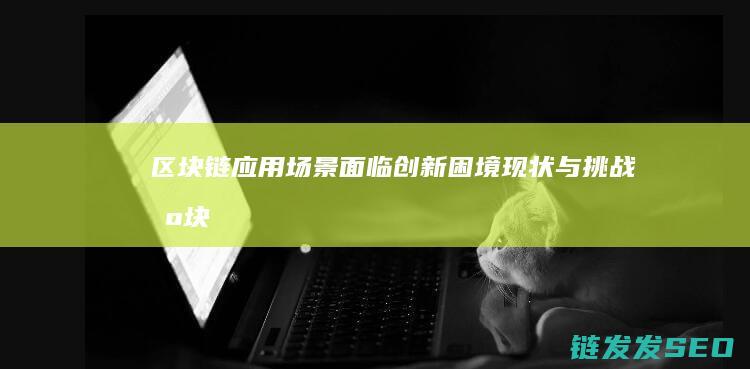 区块链应用场景面临创新困境：现状与挑战 (区块链应用场景有哪些)