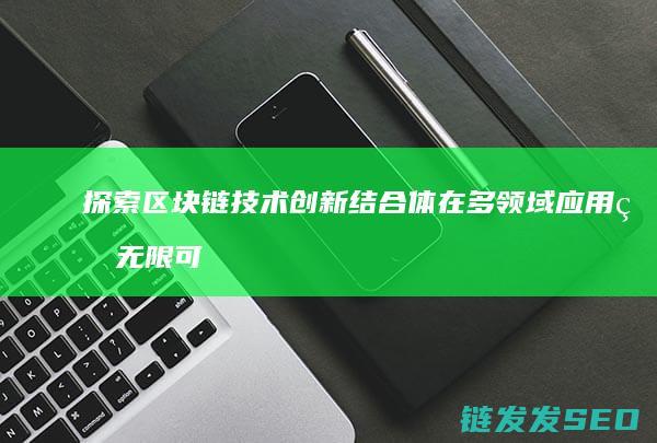 探索区块链技术创新结合体在多领域应用的无限可能 (探索区块链技术在非税收入征收 房地产交易)