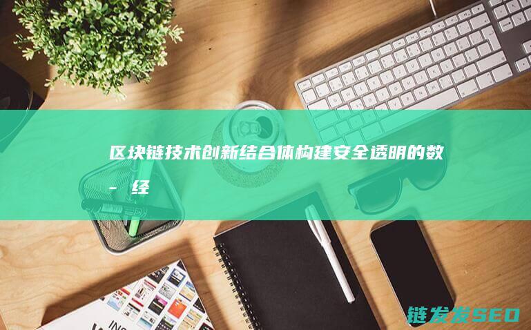 区块链技术创新结合体：构建安全、透明的数字经济生态 (区块链技术创始人)