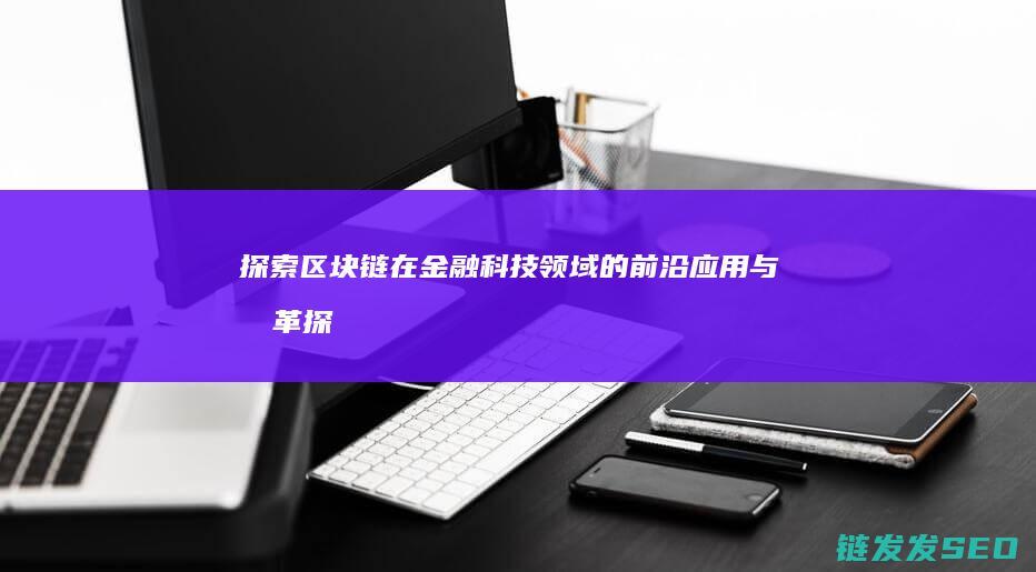 探索区块链在金融科技领域的前沿应用与变革 (探索区块链在社会保险费征收)