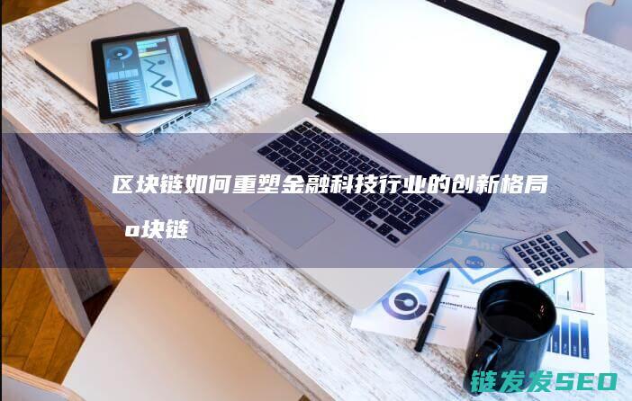 区块链如何重塑金融科技行业的创新格局 (区块链如何重塑供应链)