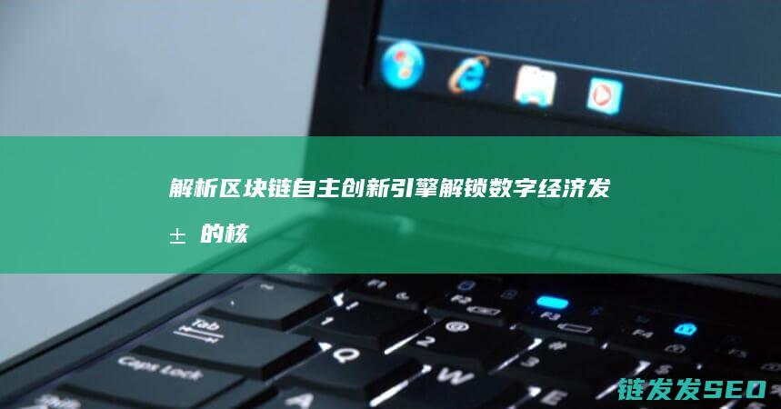 解析区块链自主创新引擎：解锁数字经济发展的核心力量 (解析区块链自主研发)