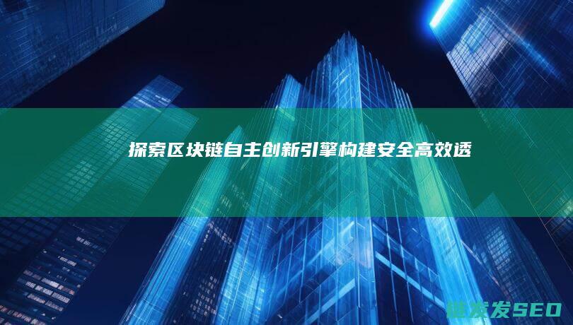 探索区块链自主创新引擎：构建安全、高效、透明的数字世界 (探索区块链自主研发)