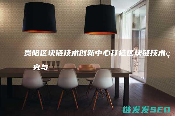 贵阳区块链技术创新中心：打造区块链技术研究与产业融合的典范 (贵阳区块链技术发财惠民补贴)