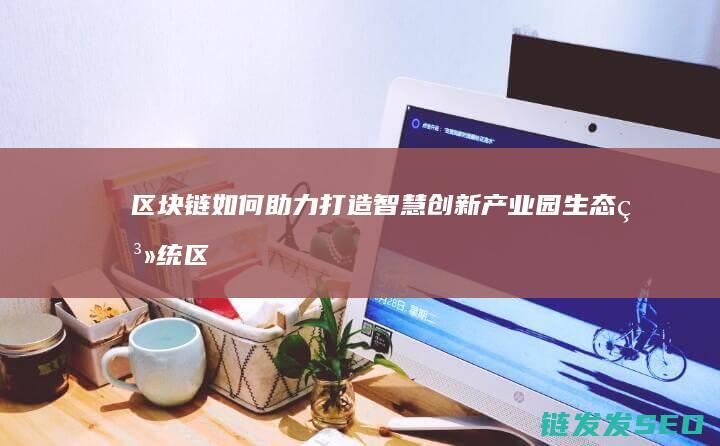 区块链如何助力打造智慧创新产业园生态系统 (区块链如何助力供应链金融)