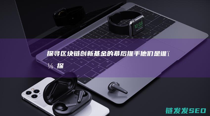 探寻区块链创新基金的幕后推手：他们是谁？ (探寻区块链创新之路)