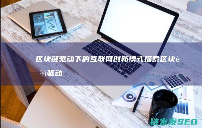 区块链驱动下的互联网创新模式探索 (区块链驱动下载app)