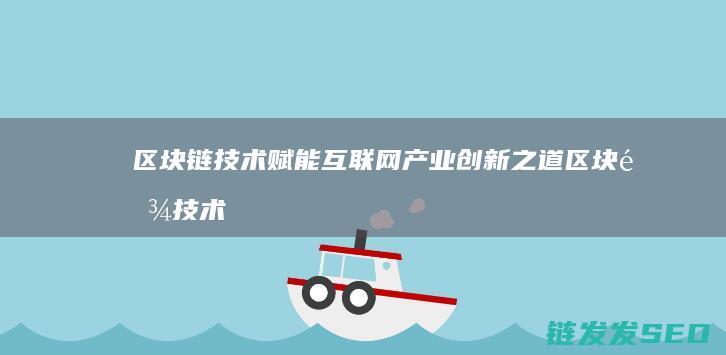区块链技术赋能互联网产业创新之道 (区块链技术赋能供应链金融)