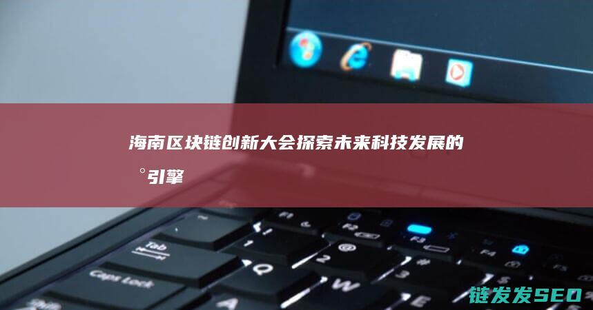 海南区块链创新大会：探索未来科技发展的新引擎 (海南 区块链 公司)
