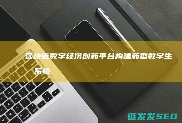 区块链数字经济创新平台：构建新型数字生态系统的关键力量 (区块链数字经济是什么意思)