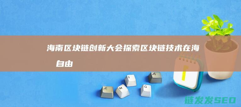 海南区块链创新大会：探索区块链技术在海南自由贸易港建设中的无限可能 (海南区块链创始人是谁)