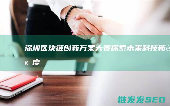 深圳区块链创新方案大赛：探索未来科技新高度 (深圳区块链创始人是谁)
