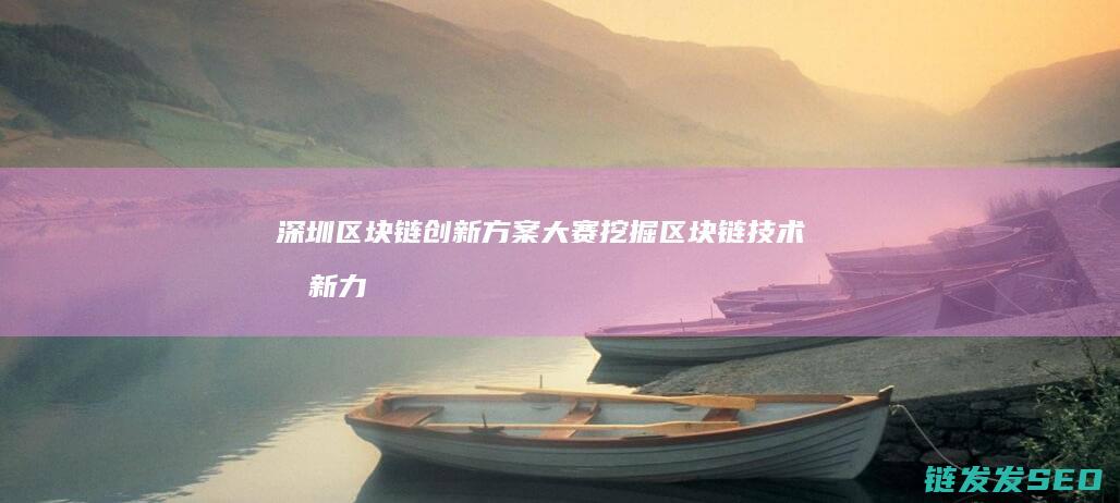 深圳区块链创新方案大赛：挖掘区块链技术创新力量 (深圳区块链技术)