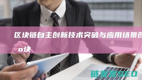 区块链自主创新：技术突破与应用场景创新 (区块链的自制性)