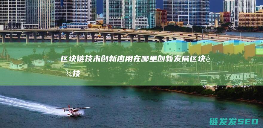 区块链技术创新应用：在哪里创新发展 (区块链技术创新要推动什么等区块链技术创新)