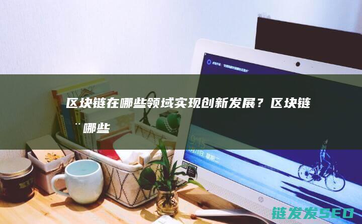 区块链在哪些领域实现创新发展？ (区块链在哪些领域有所应用)
