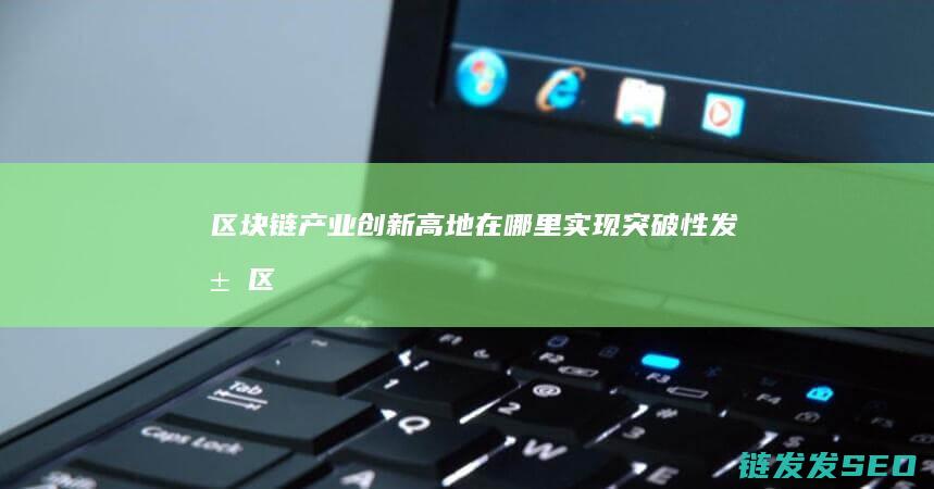 区块链产业创新高地：在哪里实现突破性发展 (区块链产业创始人是谁)