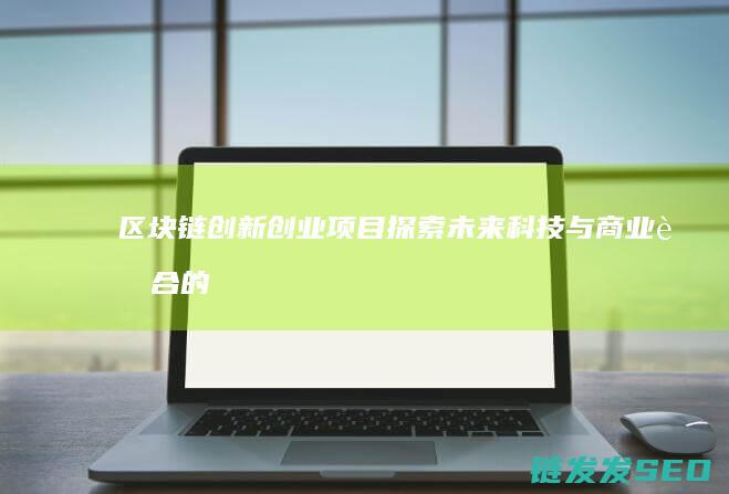 区块链创新创业项目：探索未来科技与商业融合的新机遇 (区块链创新创业计划书)