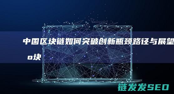 中国区块链如何突破创新瓶颈：路径与展望 (区块链在中国合法最新政策)