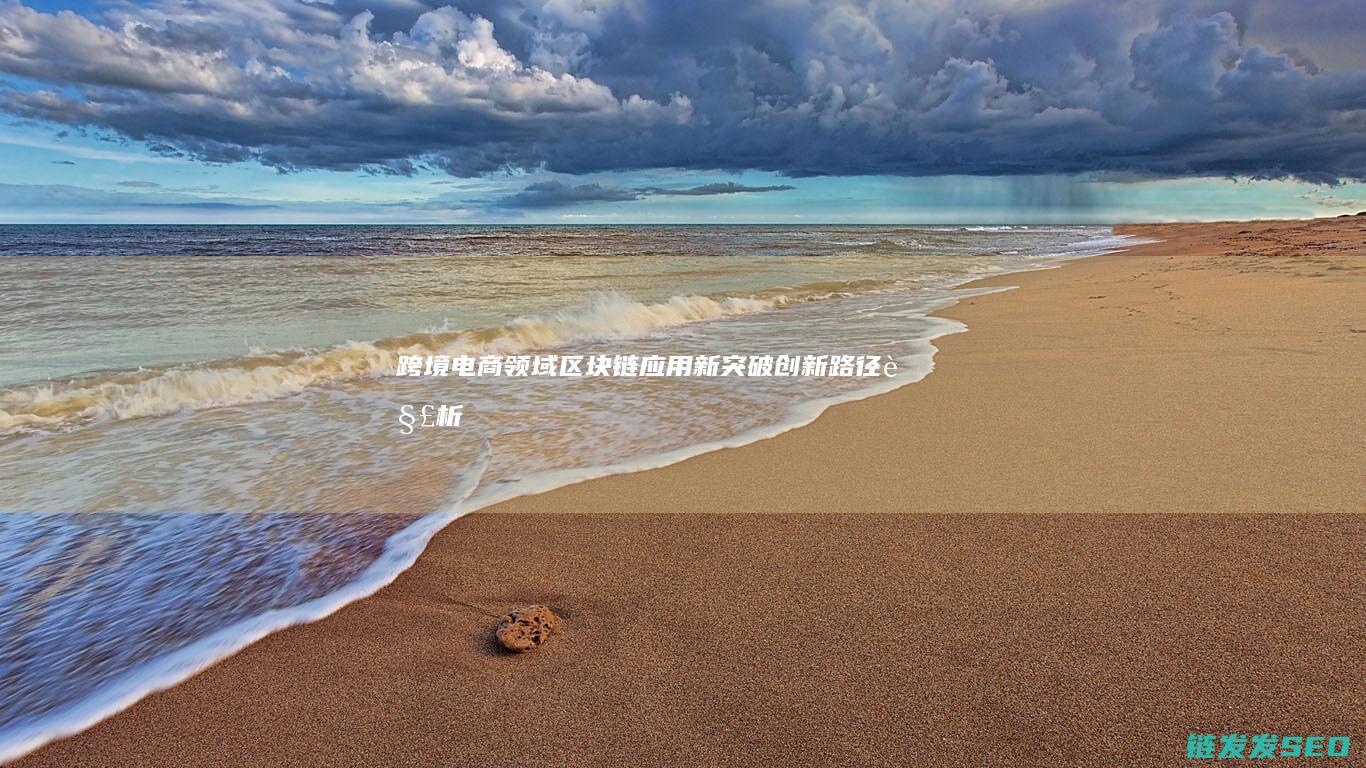 跨境电商领域区块链应用新突破：创新路径解析 (跨境电商领域的知识产权风险有哪些)