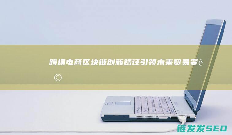 跨境电商+区块链：创新路径引领未来贸易变革 (跨境电商全托管和半托管区别)