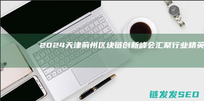 2024天津蓟州区块链创新峰会：汇聚行业精英共话区块链新趋势 (2024天津高考分数线)
