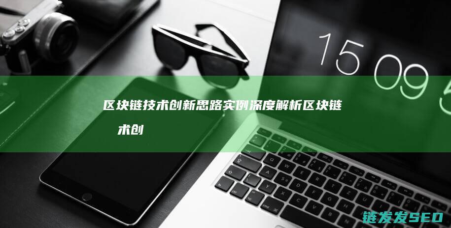 区块链技术创新思路实例深度解析 (区块链技术创始人)