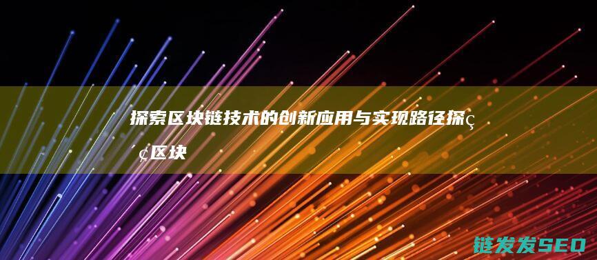 探索区块链技术的创新应用与实现路径 (探索区块链技术在什么方面的应用)