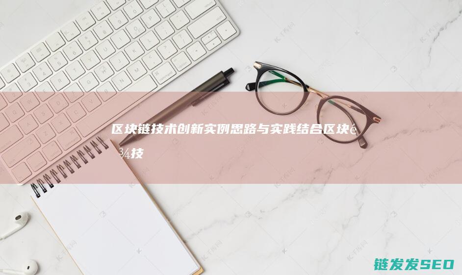 区块链技术创新实例：思路与实践结合 (区块链技术创始人)