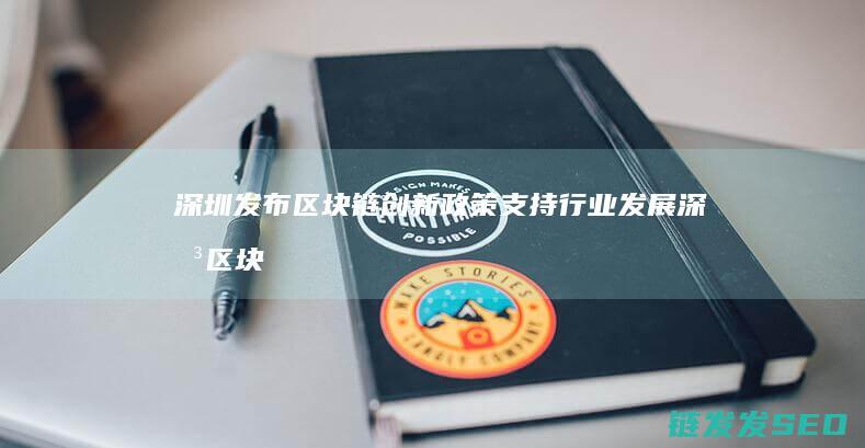 深圳发布区块链创新政策支持行业发展 (深圳区块线划分标准)