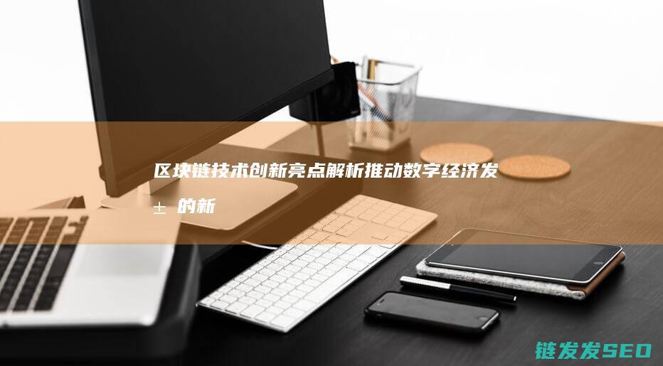 区块链技术创新亮点解析：推动数字经济发展的新引擎 (区块链技术创新要推动什么等区块链技术创新)