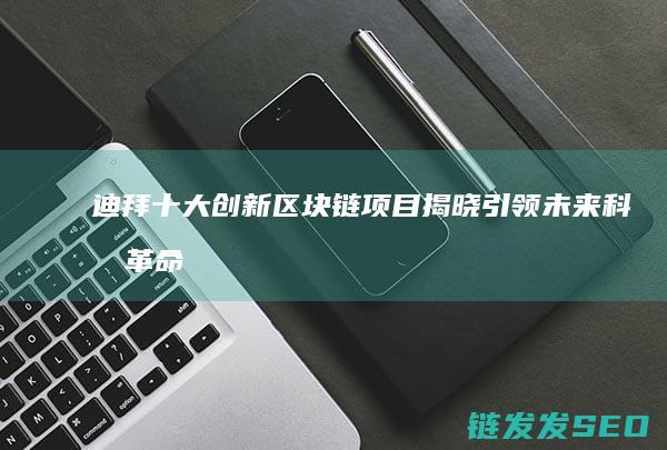 迪拜十大创新区块链项目揭晓：引领未来科技革命 (迪拜十大创新人物)