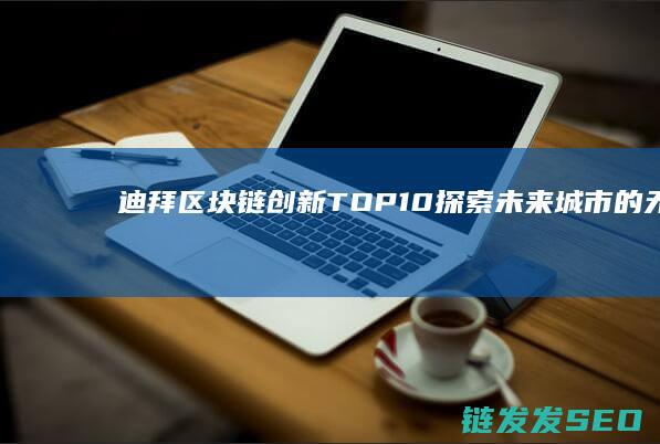 迪拜区块链创新TOP10：探索未来城市的无限可能 (迪拜 区块链)