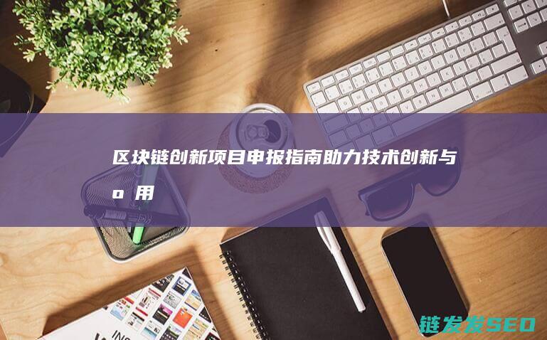 区块链创新项目申报指南：助力技术创新与应用 (区块链创新项目有哪些)