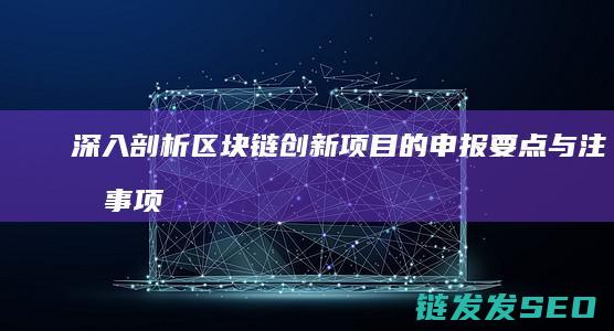 深入剖析区块链创新项目的申报要点与注意事项 (深入剖析区块链工作)
