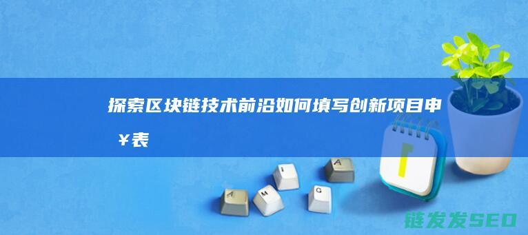 探索区块链技术前沿：如何填写创新项目申报表 (探索区块链技术在非税收入征收 房地产交易)