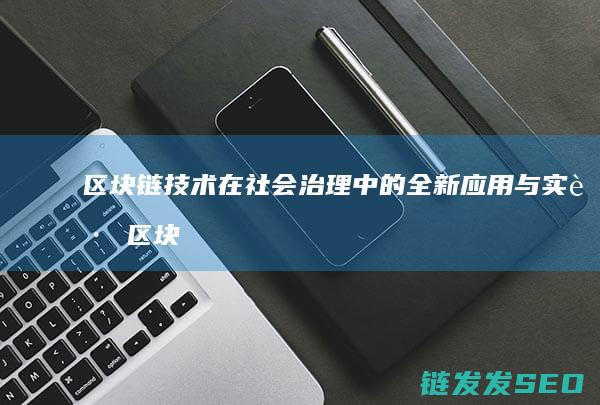 区块链技术在社会治理中的全新应用与实践 (区块链技术在金融科技领域中的应用有哪些优势)